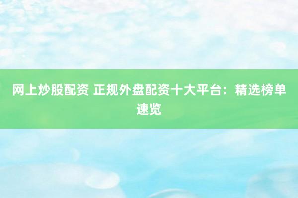 网上炒股配资 正规外盘配资十大平台：精选榜单速览