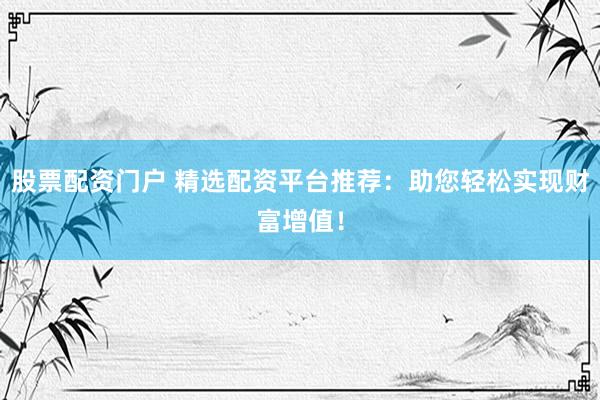 股票配资门户 精选配资平台推荐：助您轻松实现财富增值！
