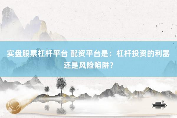 实盘股票杠杆平台 配资平台是：杠杆投资的利器还是风险陷阱？