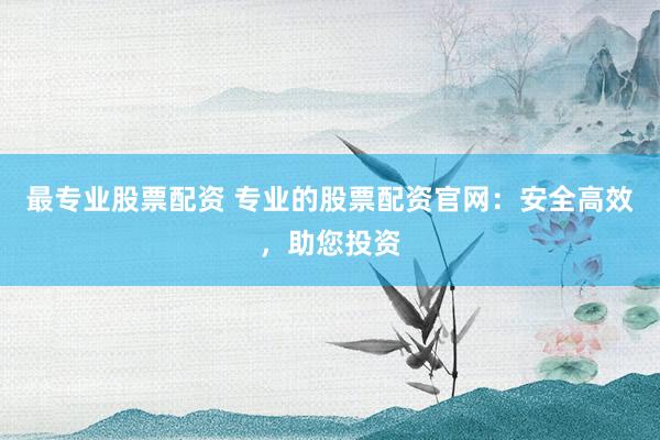 最专业股票配资 专业的股票配资官网：安全高效，助您投资
