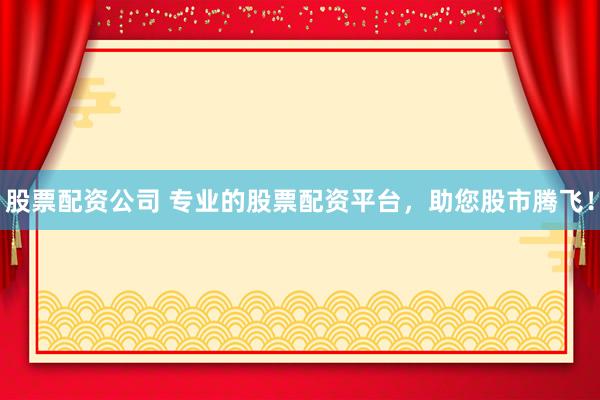 股票配资公司 专业的股票配资平台，助您股市腾飞！