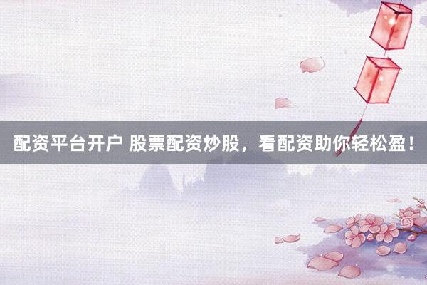 配资平台开户 股票配资炒股，看配资助你轻松盈！