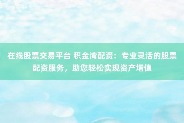 在线股票交易平台 积金湾配资:专业灵活的股票配资服务,助您轻松实现资产增值