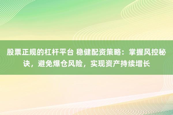 股票正规的杠杆平台 稳健配资策略：掌握风控秘诀，避免爆仓风险，实现资产持续增长