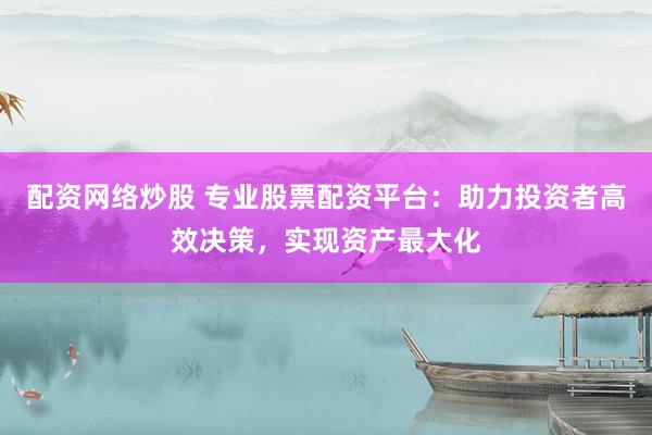 配资网络炒股 专业股票配资平台：助力投资者高效决策，实现资产最大化