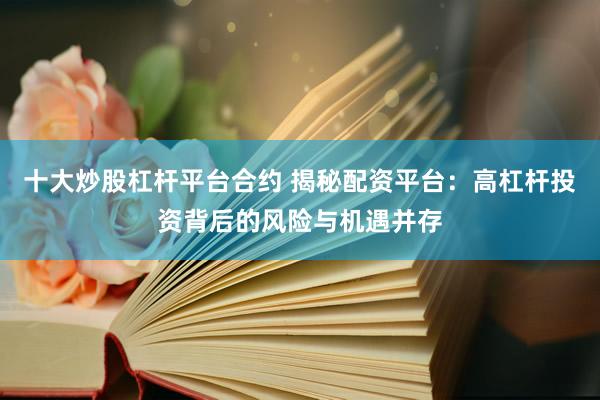 十大炒股杠杆平台合约 揭秘配资平台：高杠杆投资背后的风险与机遇并存